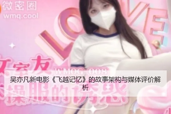 吴亦凡新电影《飞越记忆》的故事架构与媒体评价解析